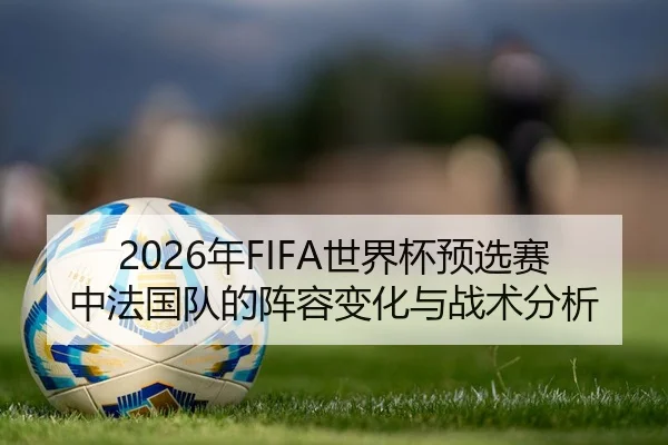 2026年FIFA世界杯预选赛中法国队的阵容变化与战术分析