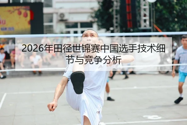 2026年田径世锦赛中国选手技术细节与竞争分析