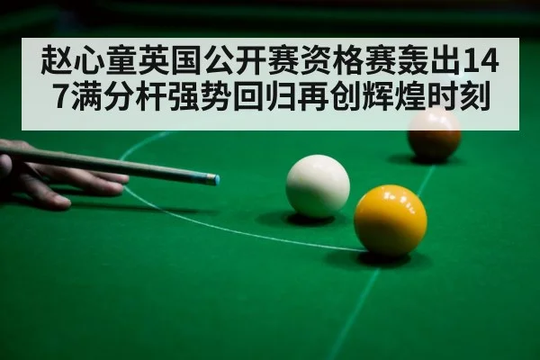 赵心童英国公开赛资格赛轰出147满分杆强势回归再创辉煌时刻