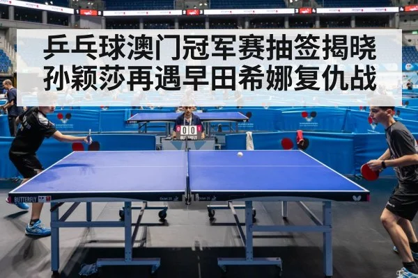 乒乓球澳门冠军赛抽签揭晓 孙颖莎再遇早田希娜复仇战