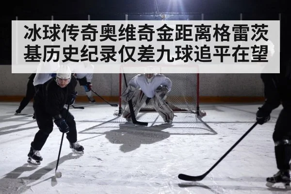 冰球传奇奥维奇金距离格雷茨基历史纪录仅差九球追平在望